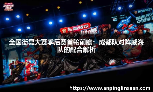 全国街舞大赛季后赛首轮前瞻：成都队对阵威海队的配合解析