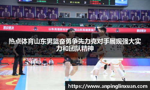 热点体育山东男篮奋勇争先力克对手展现强大实力和团队精神